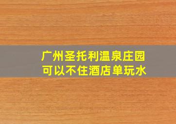 广州圣托利温泉庄园 可以不住酒店单玩水